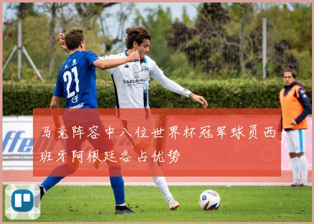 马竞阵容中八位世界杯冠军球员西班牙阿根廷各占优势