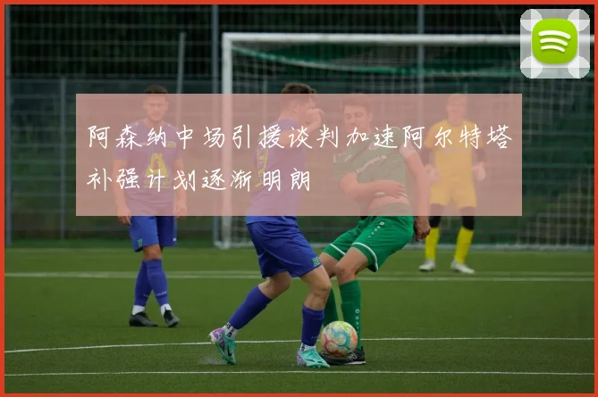 阿森纳中场引援谈判加速阿尔特塔补强计划逐渐明朗