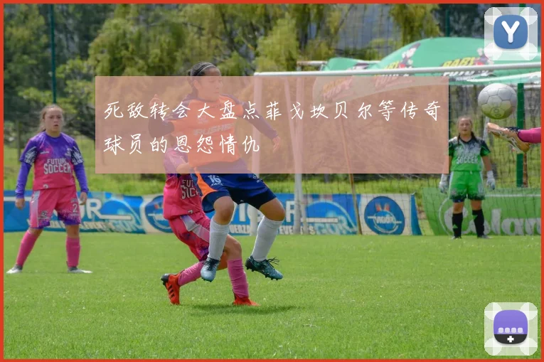 死敌转会大盘点菲戈坎贝尔等传奇球员的恩怨情仇
