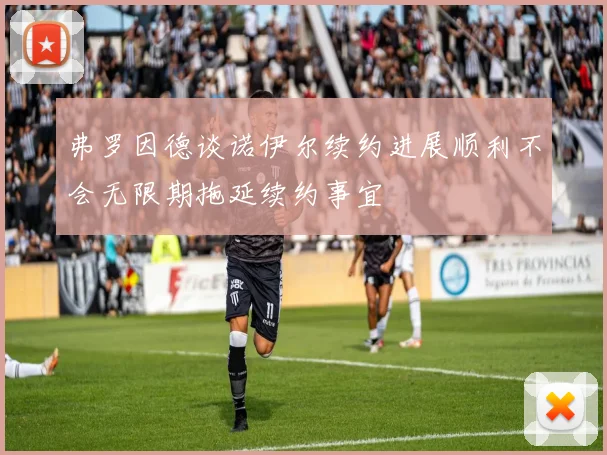 弗罗因德谈诺伊尔续约进展顺利不会无限期拖延续约事宜