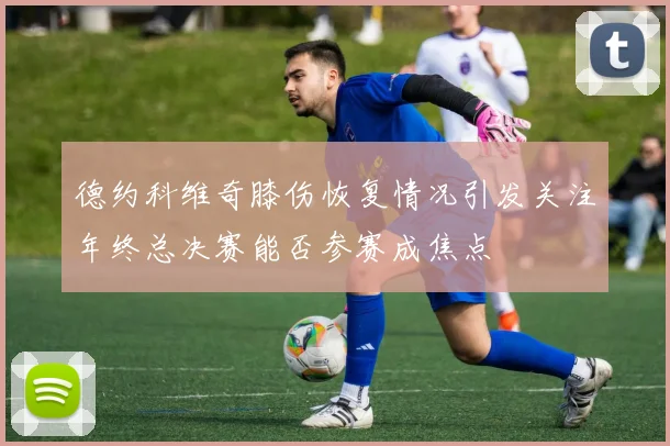德约科维奇膝伤恢复情况引发关注年终总决赛能否参赛成焦点
