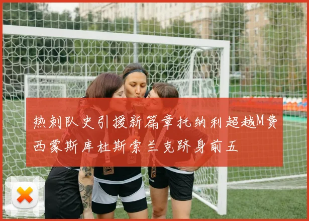 热刺队史引援新篇章托纳利超越M费西蒙斯库杜斯索兰克跻身前五
