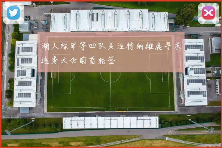 湖人绿军等四队关注特纳雄鹿寻求选秀大会前首轮签