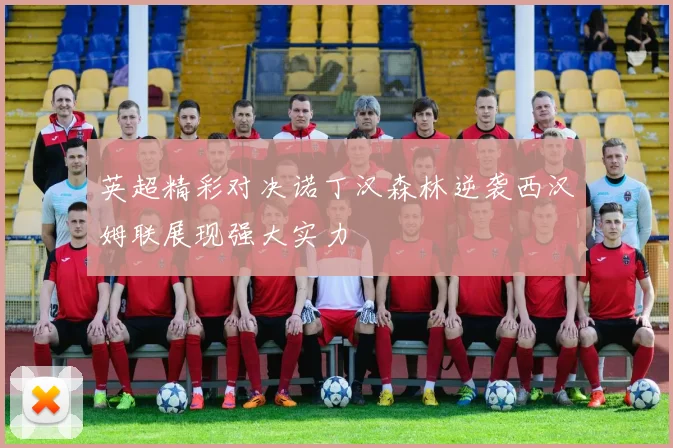 英超精彩对决诺丁汉森林逆袭西汉姆联展现强大实力