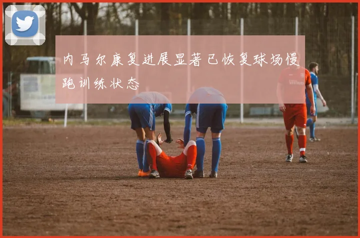 内马尔康复进展显著已恢复球场慢跑训练状态