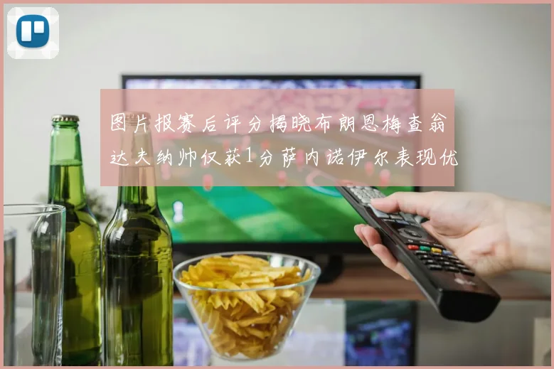 图片报赛后评分揭晓布朗恩梅查翁达夫纳帅仅获1分萨内诺伊尔表现优异获3分
