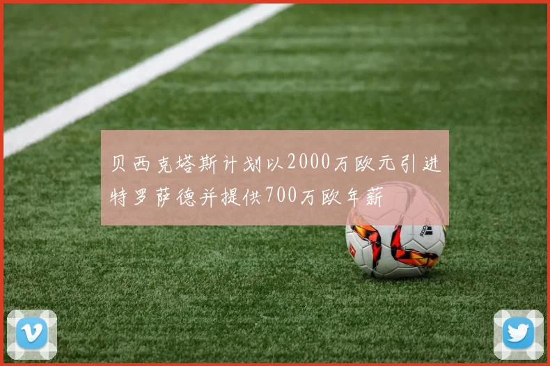 贝西克塔斯计划以2000万欧元引进特罗萨德并提供700万欧年薪
