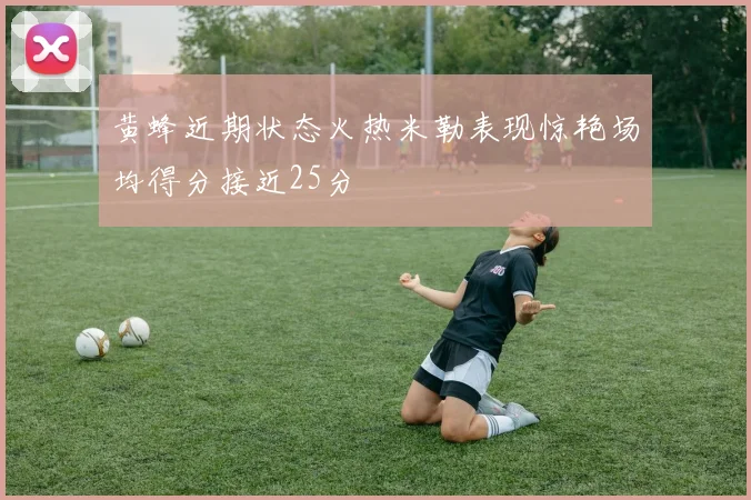 黄蜂近期状态火热米勒表现惊艳场均得分接近25分