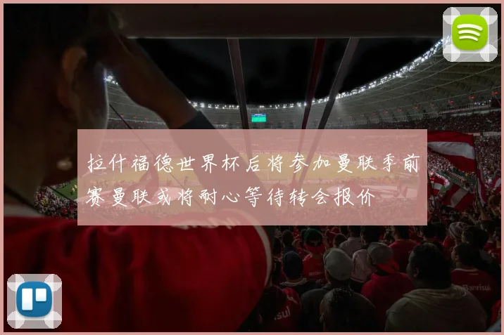 拉什福德世界杯后将参加曼联季前赛曼联或将耐心等待转会报价