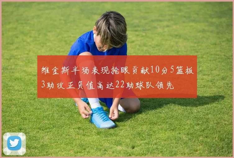 维金斯半场表现抢眼贡献10分5篮板3助攻正负值高达22助球队领先