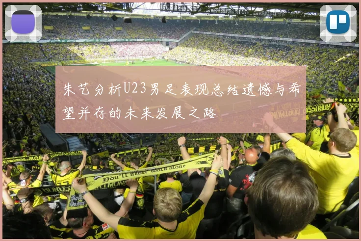 朱艺分析U23男足表现总结遗憾与希望并存的未来发展之路