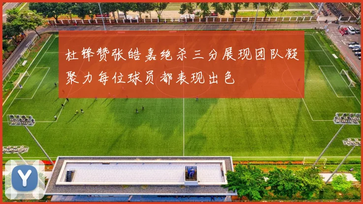 杜锋赞张皓嘉绝杀三分展现团队凝聚力每位球员都表现出色