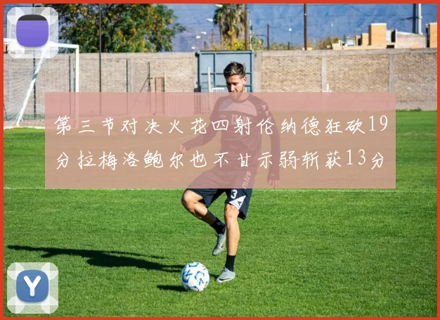 第三节对决火花四射伦纳德狂砍19分拉梅洛鲍尔也不甘示弱斩获13分