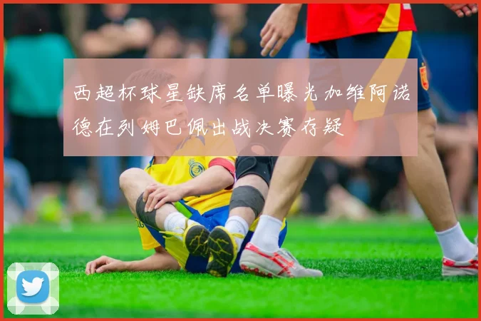 西超杯球星缺席名单曝光加维阿诺德在列姆巴佩出战决赛存疑