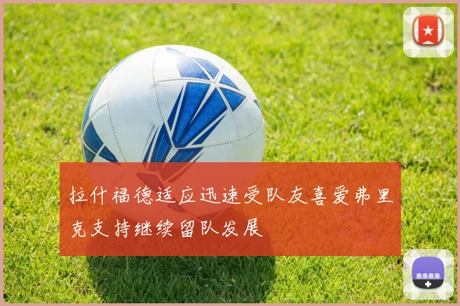 拉什福德适应迅速受队友喜爱弗里克支持继续留队发展
