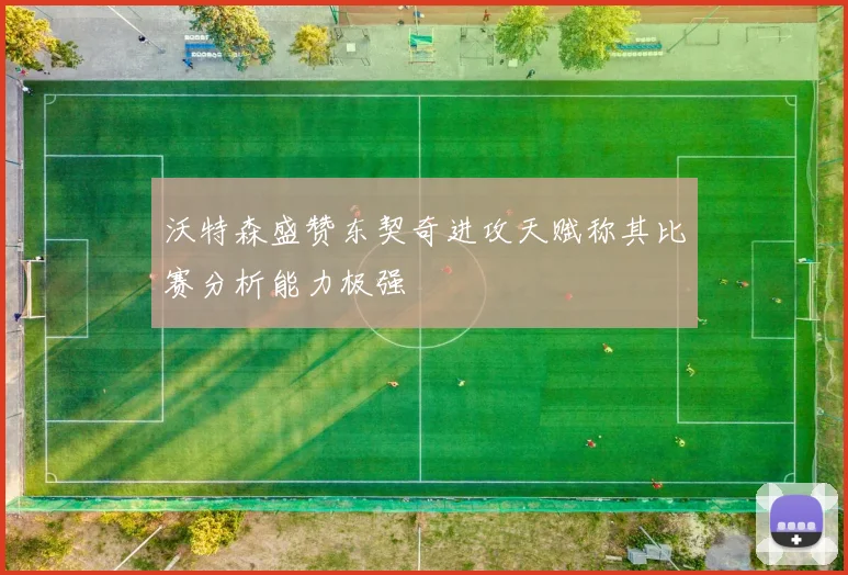 沃特森盛赞东契奇进攻天赋称其比赛分析能力极强