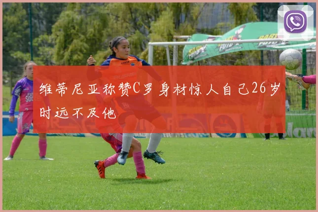 维蒂尼亚称赞C罗身材惊人自己26岁时远不及他