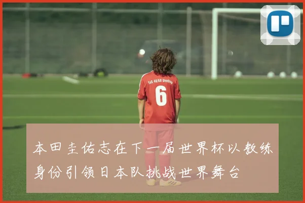 本田圭佑志在下一届世界杯以教练身份引领日本队挑战世界舞台