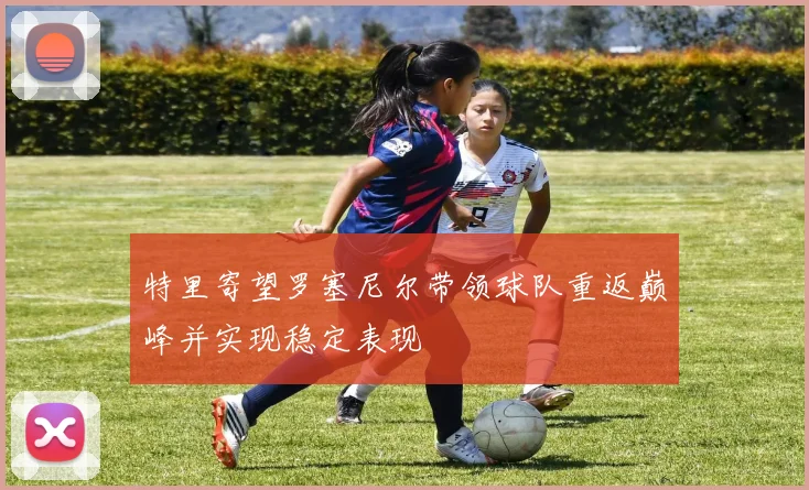特里寄望罗塞尼尔带领球队重返巅峰并实现稳定表现