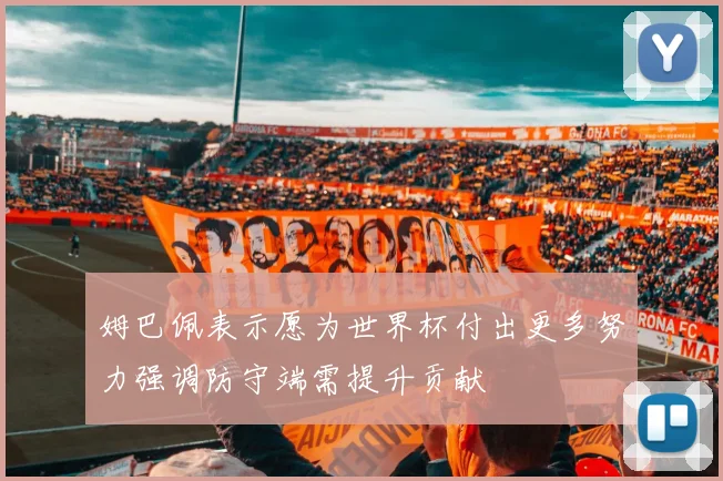 姆巴佩表示愿为世界杯付出更多努力强调防守端需提升贡献
