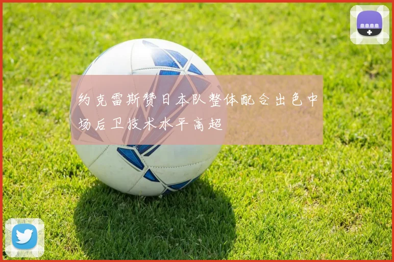 约克雷斯赞日本队整体配合出色中场后卫技术水平高超