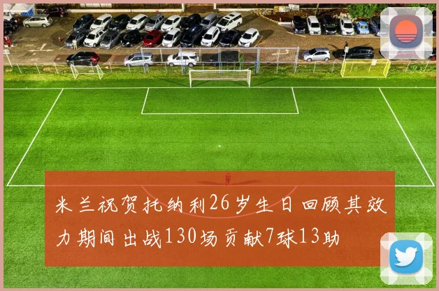 米兰祝贺托纳利26岁生日回顾其效力期间出战130场贡献7球13助