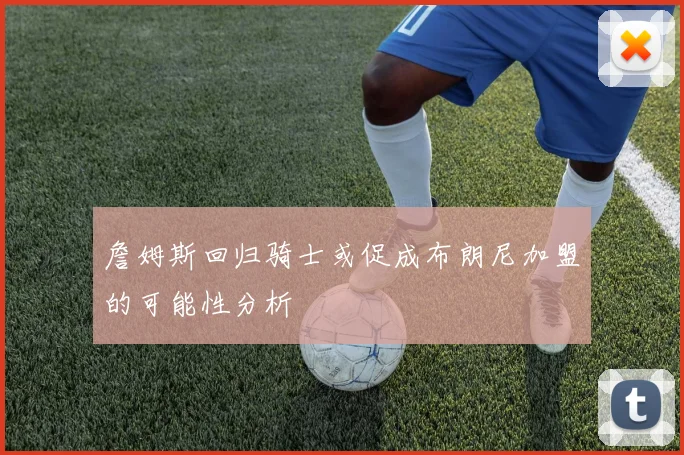 詹姆斯回归骑士或促成布朗尼加盟的可能性分析