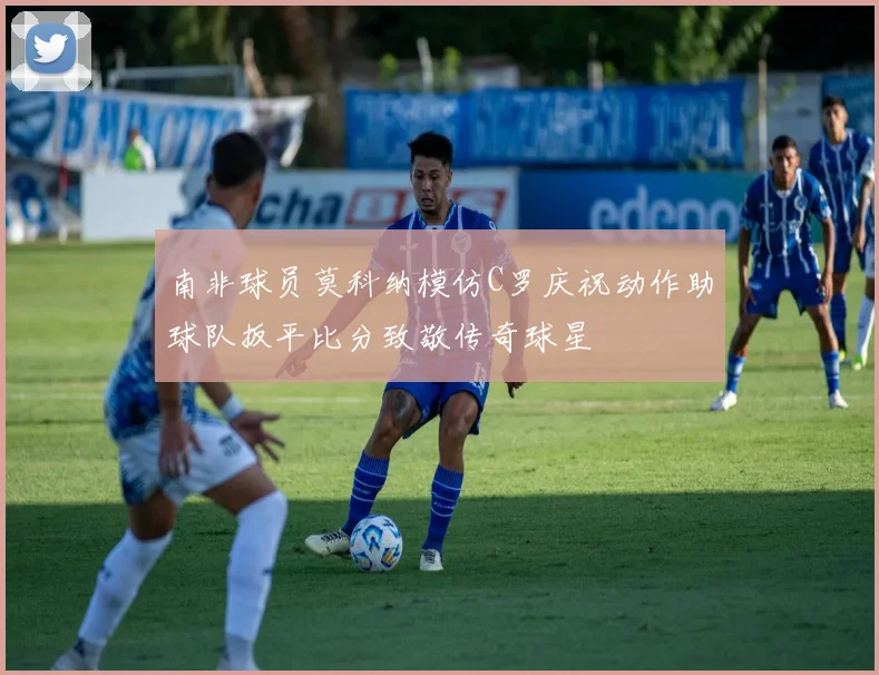 南非球员莫科纳模仿C罗庆祝动作助球队扳平比分致敬传奇球星
