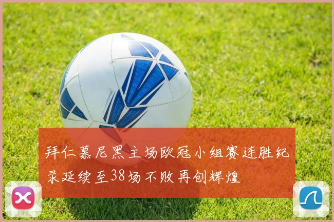 拜仁慕尼黑主场欧冠小组赛连胜纪录延续至38场不败再创辉煌