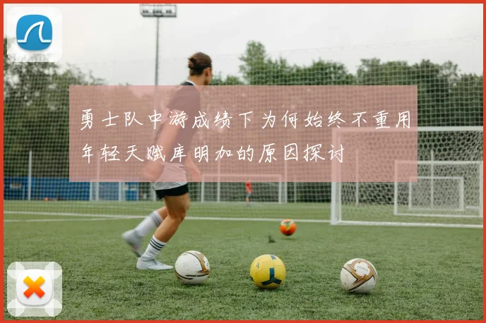 勇士队中游成绩下为何始终不重用年轻天赋库明加的原因探讨