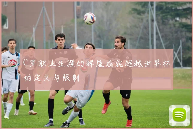 C罗职业生涯的辉煌成就超越世界杯的定义与限制