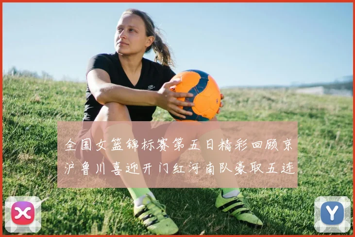 全国女篮锦标赛第五日精彩回顾京沪鲁川喜迎开门红河南队豪取五连胜