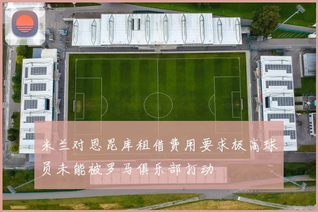 米兰对恩昆库租借费用要求极高球员未能被罗马俱乐部打动