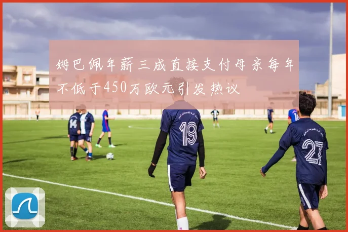 姆巴佩年薪三成直接支付母亲每年不低于450万欧元引发热议