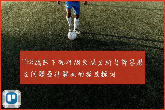 TES战队下路对线失误分析与阵容磨合问题亟待解决的深度探讨