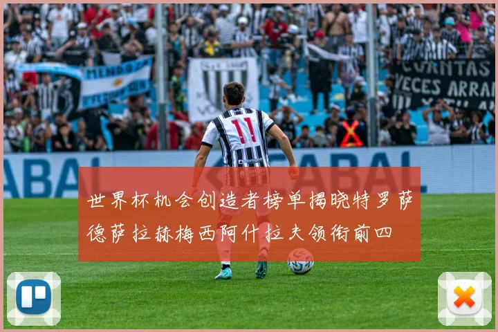 世界杯机会创造者榜单揭晓特罗萨德萨拉赫梅西阿什拉夫领衔前四