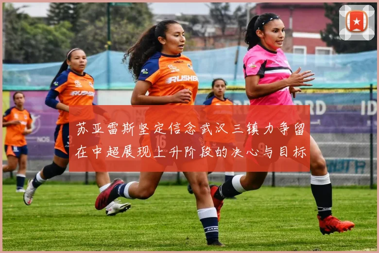 苏亚雷斯坚定信念武汉三镇力争留在中超展现上升阶段的决心与目标