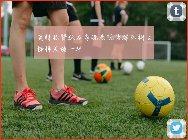 奥特称赞狄龙每晚表现为球队树立榜样关键一环