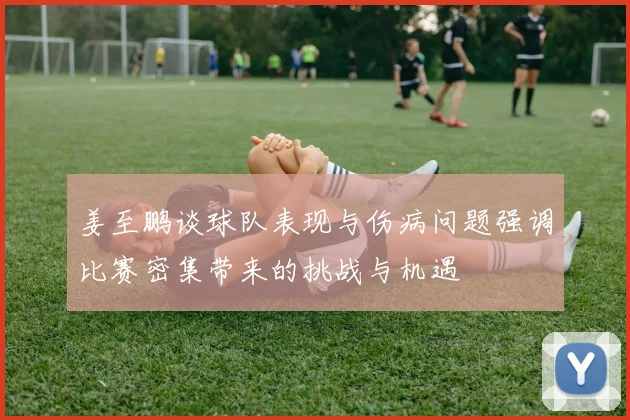 姜至鹏谈球队表现与伤病问题强调比赛密集带来的挑战与机遇