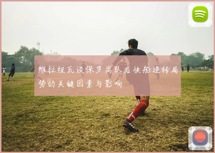 维拉纽瓦谈保罗离队后快船逆转局势的关键因素与影响